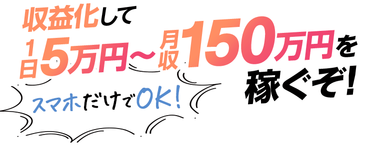 収益化して1日5万円～月収150万円を稼ぐぞ！